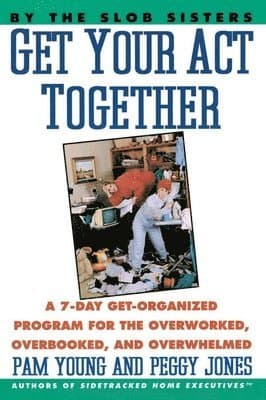 Get Your Act Together: 7-Day Get-Organized Program for the Overworked, Overbooked, and Overwhelmed, a