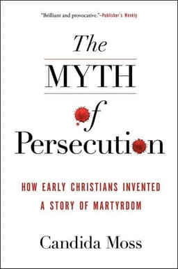 Myth of Persecution: How Early Christians Invented a Story of Martyrdom