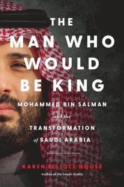 The Man Who Would Be King: Mohammed Bin Salman and the Transformation of Saudi Arabia