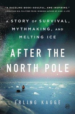 After the North Pole: A Story of Survival, Mythmaking, and Melting Ice