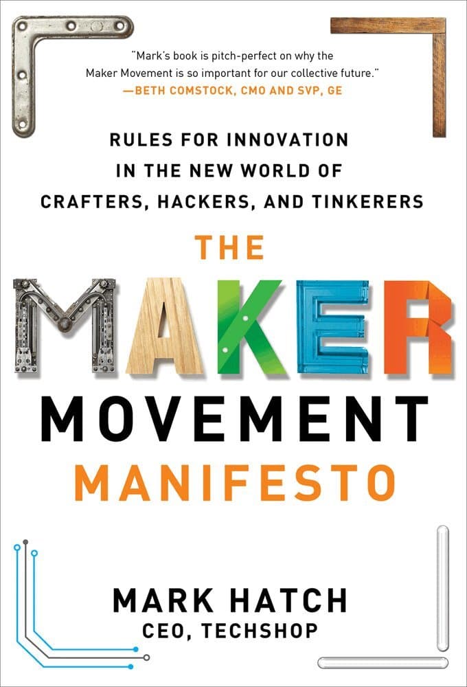 Maker Movement Manifesto: Rules for Innovation in the New World of Crafters, Hackers, and Tinkerers