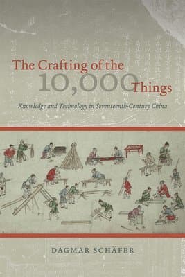 Crafting of the 10,000 Things – Knowledge and Technology in Seventeenth–Century China