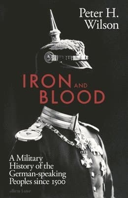 Iron and Blood : A Military History of the German-speaking Peoples Since 1500