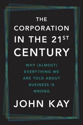 The Corporation in the Twenty-First Century: Why (Almost) Everything We Are Told about Business Is Wrong