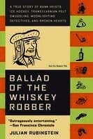 Ballad of the Whiskey Robber: A True Story of Bank Heists, Ice Hockey, Transylvanian Pelt Smuggling, Moonlighting Detectives, and Broken Hearts