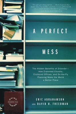 A Perfect Mess: The Hidden Benefits of Disorder--How Crammed Closets, Cluttered Offices, and On-The-Fly Planning Make the World a Better Place