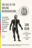 The Tale of the Dueling Neurosurgeons: The History of the Human Brain as Revealed by True Stories of Trauma, Madness, and Recovery