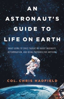 An Astronaut's Guide to Life on Earth: What Going to Space Taught Me about Ingenuity, Determination, and Being Prepared for Anything