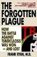 The Forgotten Plague: How The Battle Against Tuberculosis Was Won - And Lost