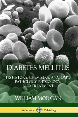 Diabetes Mellitus: Its History, Chemistry, Anatomy, Pathology, Physiology, and Treatment