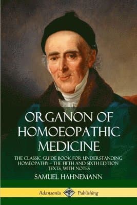 Organon of Homoeopathic Medicine: The Classic Guide Book for Understanding Homeopathy – the Fifth and Sixth Edition Texts, with Notes