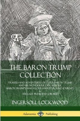 Baron Trump Collection: Travels and Adventures of Little Baron Trump and his Wonderful Dog Bulger, Baron Trump’s Marvelous Underground Journey & The Last President (or 1900)