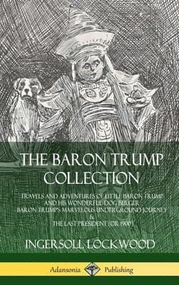 Baron Trump Collection: Travels and Adventures of Little Baron Trump and his Wonderful Dog Bulger, Baron Trump’s Marvelous Underground Journey & The Last President (or 1900) (Hardcover)