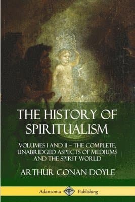 History of Spiritualism: Volumes I and II – The Complete, Unabridged Aspects of Mediums and the Spirit World