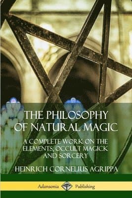 Philosophy of Natural Magic: A Complete Work on the Elements, Occult Magick and Sorcery