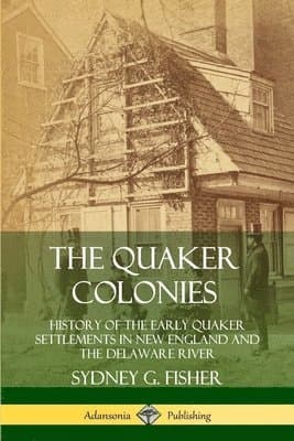 Quaker Colonies: History of the Early Quaker Settlements in New England and the Delaware River