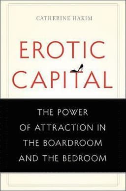 Erotic Capital: The Power of Attraction in the Boardroom and the Bedroom