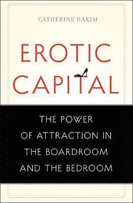 Erotic Capital: The Power of Attraction in the Boardroom and the Bedroom