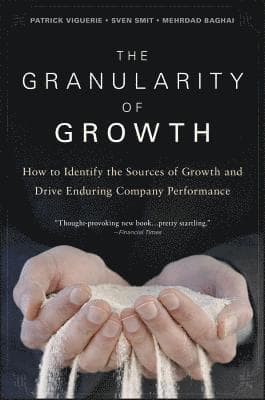 The Granularity of Growth: How to Identify the Sources of Growth and Drive Enduring Company Performance