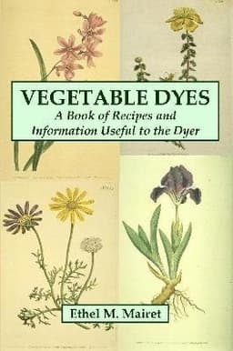 Vegetable Dyes: A Book of Recipes and Information Useful to the Dyer