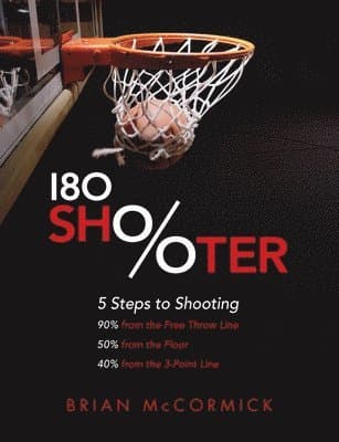 180 Shooter: 5 Steps to Shooting 90% from the Free Throw Line, 50% from the Field and 40% from the 3-Point Line