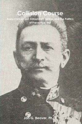 Collision Course: Franz Conrad Von Hotzendorf, Serbia, and the Politics of Preventive War