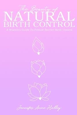 The Beauty of Natural Birth Control: A Women's Guide to Female Barrier Birth Control