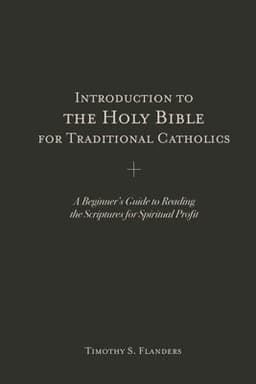 Introduction to the Holy Bible for Traditional Catholics: A Beginner's Guide to Reading the Scriptures for Spiritual Profit