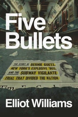 Five Bullets: The Story of Bernie Goetz, New York's Explosive '80s, and the Subway Vigilante Trial That Divided the Nation