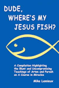 Dude, Where's My Jesus Fish?: A Compilation Highlighting the Blunt and Uncompromising Teachings of Arten and Pursah on A Course in Miracles