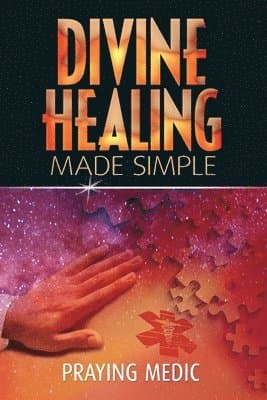 Divine Healing Made Simple: Simplifying the supernatural to make healing and miracles a part of your everyday life