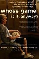 Whose Game Is It, Anyway?: A Guide to Helping Your Child Get the Most from Sports, Organized by Age and Stage