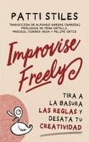 Improvise Freely: Tira a la Basura Las Reglas Y Desata Tu Creatividad