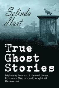 True Ghost Stories: Frightening Accounts of Haunted Houses, Paranormal Mysteries, and Unexplained Phenomenon