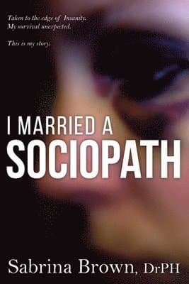 I Married a Sociopath: Taken to the Edge of Insanity, my Survival Unexpected