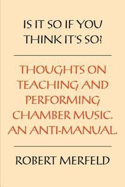 Is It So If You Think It's So?: Thoughts on Playing & Teaching Chamber Music - An Anti-Manual