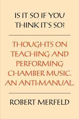 Is It So If You Think It's So?: Thoughts on Playing & Teaching Chamber Music - An Anti-Manual