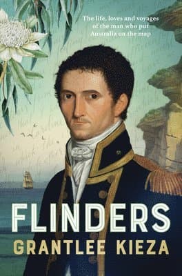 Flinders: The Fascinating Life, Loves & Great Adventures of the Man Who Put Australia on the Map from the Award Winning Author of Banjo, Banks, the Re