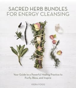 Sacred Herb Bundles for Energy Cleansing: Your Guide to a Powerful Healing Practice to Purify, Bless and Inspire