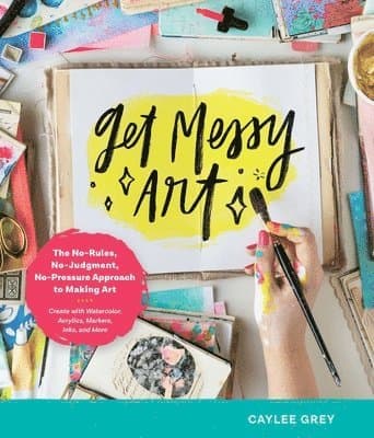 Get Messy Art: The No-Rules, No-Judgment, No-Pressure Approach to Making Art - Create with Watercolor, Acrylics, Markers, Inks, and M