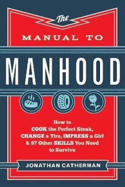Manual to Manhood – How to Cook the Perfect Steak, Change a Tire, Impress a Girl & 97 Other Skills You Need to Survive