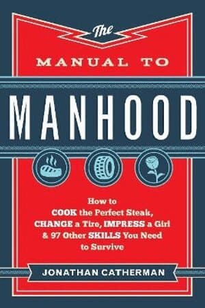 Manual to Manhood – How to Cook the Perfect Steak, Change a Tire, Impress a Girl & 97 Other Skills You Need to Survive