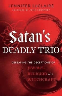 Satan`s Deadly Trio – Defeating the Deceptions of Jezebel, Religion and Witchcraft
