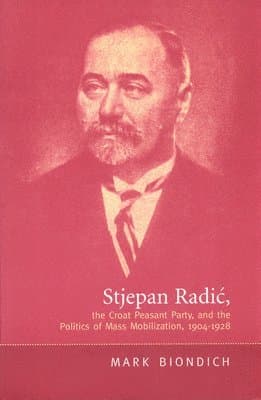 Stjepan Radic, the Croat Peasant Party, and the Politics of Mass Mobilization,1904-1928