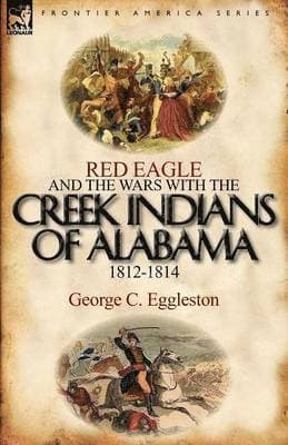 Red Eagle and the Wars with the Creek Indians of Alabama 1812-1814