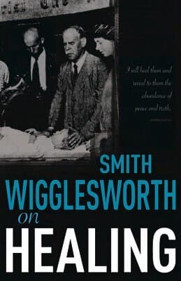 Smith Wigglesworth on Healing