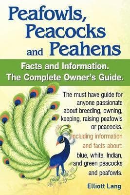 Peafowls, Peacocks and Peahens. Including Facts and Information About Blue, White, Indian and Green Peacocks. Breeding, Owning, Keeping and Raising Peafowls or Peacocks Covered.