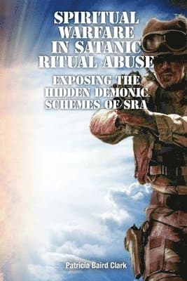 Spiritual Warfare in Satanic Ritual Abuse: Exposing the Hidden Demonic Schemes of SRA