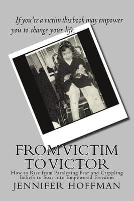 From Victim to Victor: How to Rise from Paralyzing Fear and Crippling Beliefs to Soar into Empowered Freedom