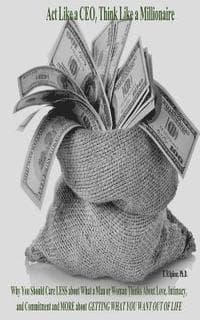 Act Like a CEO, Think Like a Millionaire: Why You Should Care LESS about What a Man or Woman Thinks About Love, Intimacy, and Commitment and MORE abou